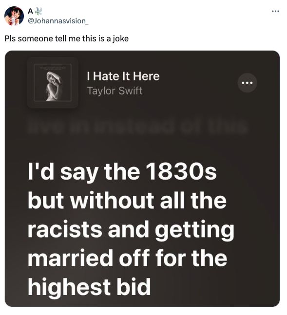 screenshot - A Pls someone tell me this is a joke I Hate It Here Taylor Swift ve in instead of this I'd say the 1830s but without all the racists and getting married off for the highest bid